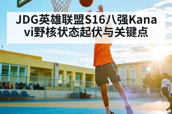 JDG英雄联盟S16八强Kanavi野核状态起伏与关键点